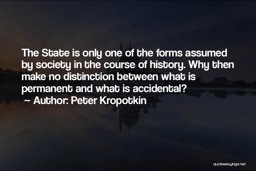 Peter Kropotkin Quotes: The State Is Only One Of The Forms Assumed By Society In The Course Of History. Why Then Make No