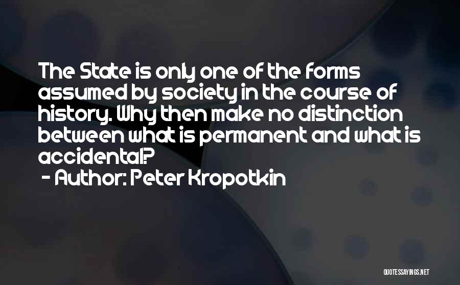 Peter Kropotkin Quotes: The State Is Only One Of The Forms Assumed By Society In The Course Of History. Why Then Make No