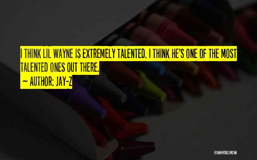 Jay-Z Quotes: I Think Lil Wayne Is Extremely Talented. I Think He's One Of The Most Talented Ones Out There.