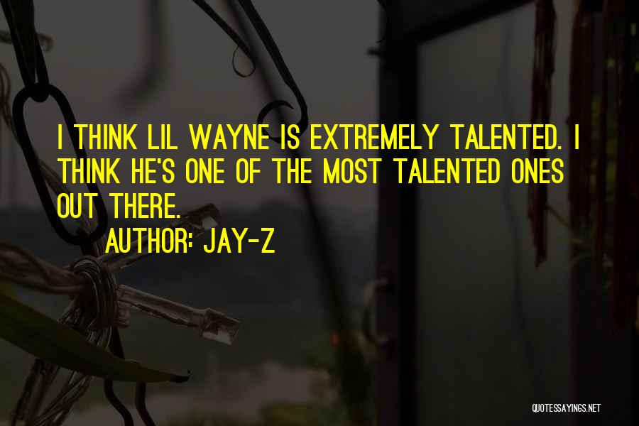 Jay-Z Quotes: I Think Lil Wayne Is Extremely Talented. I Think He's One Of The Most Talented Ones Out There.