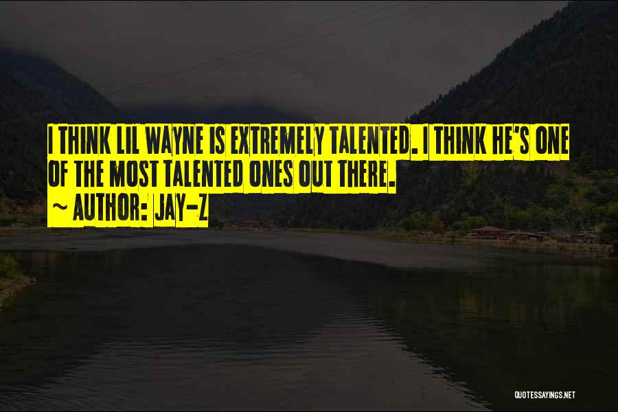 Jay-Z Quotes: I Think Lil Wayne Is Extremely Talented. I Think He's One Of The Most Talented Ones Out There.