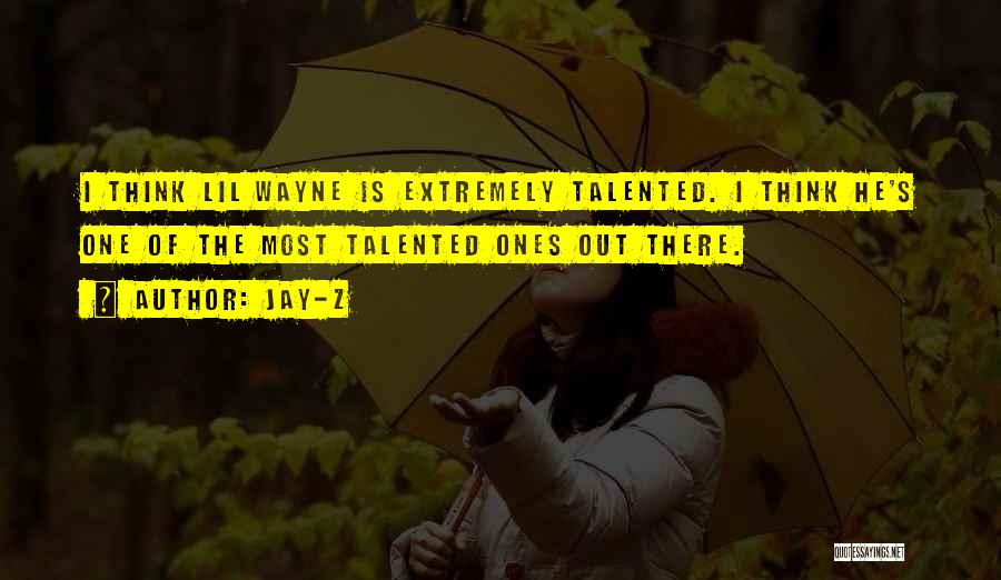 Jay-Z Quotes: I Think Lil Wayne Is Extremely Talented. I Think He's One Of The Most Talented Ones Out There.