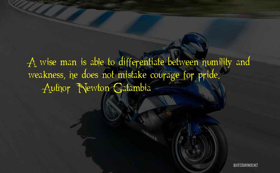 Newton Gatambia Quotes: A Wise Man Is Able To Differentiate Between Humility And Weakness, He Does Not Mistake Courage For Pride.