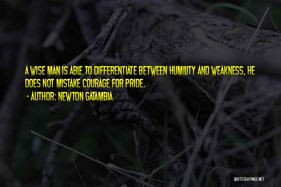Newton Gatambia Quotes: A Wise Man Is Able To Differentiate Between Humility And Weakness, He Does Not Mistake Courage For Pride.