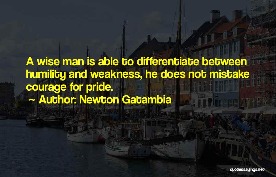 Newton Gatambia Quotes: A Wise Man Is Able To Differentiate Between Humility And Weakness, He Does Not Mistake Courage For Pride.