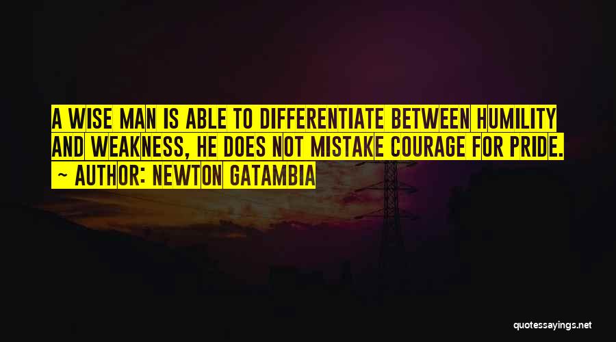 Newton Gatambia Quotes: A Wise Man Is Able To Differentiate Between Humility And Weakness, He Does Not Mistake Courage For Pride.