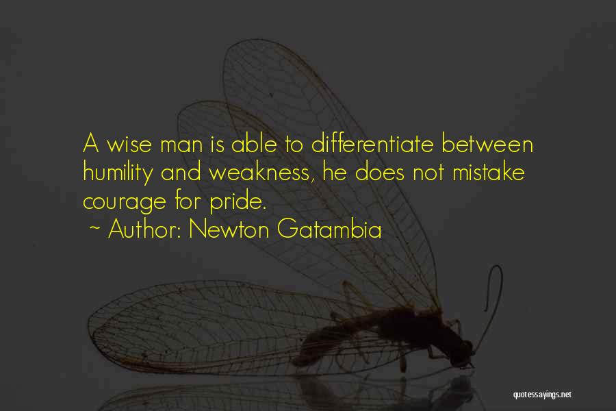 Newton Gatambia Quotes: A Wise Man Is Able To Differentiate Between Humility And Weakness, He Does Not Mistake Courage For Pride.
