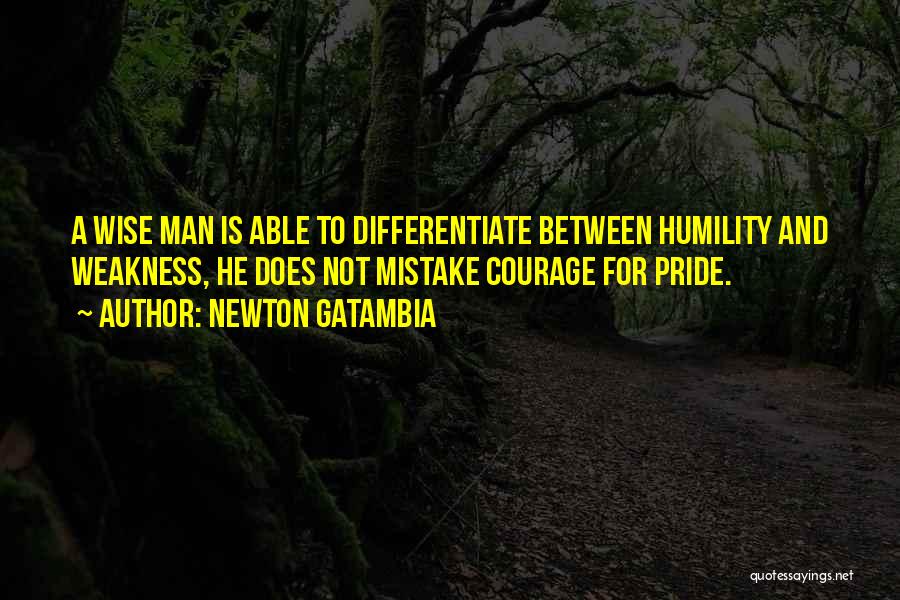 Newton Gatambia Quotes: A Wise Man Is Able To Differentiate Between Humility And Weakness, He Does Not Mistake Courage For Pride.