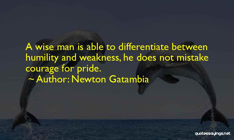 Newton Gatambia Quotes: A Wise Man Is Able To Differentiate Between Humility And Weakness, He Does Not Mistake Courage For Pride.