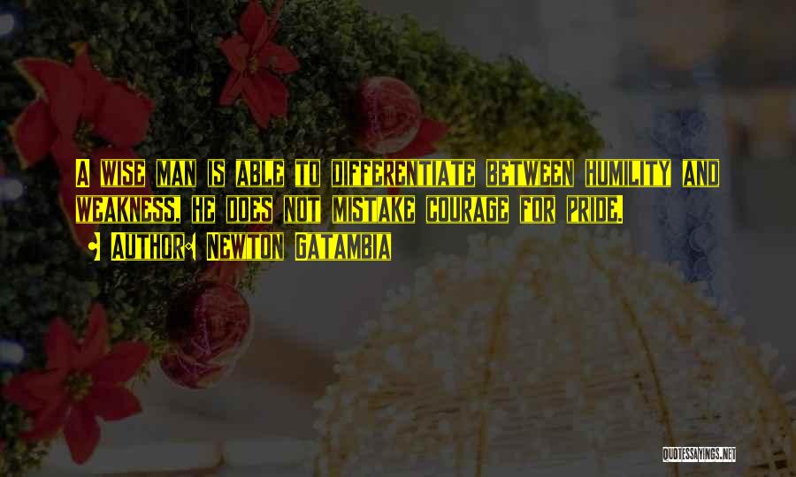Newton Gatambia Quotes: A Wise Man Is Able To Differentiate Between Humility And Weakness, He Does Not Mistake Courage For Pride.