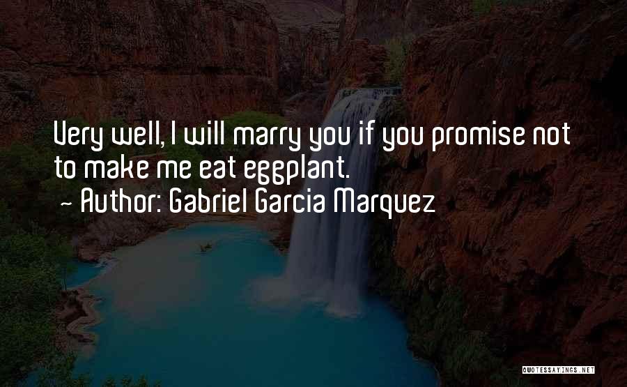 Gabriel Garcia Marquez Quotes: Very Well, I Will Marry You If You Promise Not To Make Me Eat Eggplant.