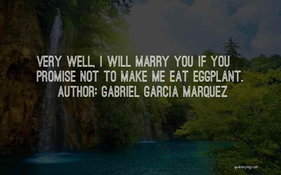 Gabriel Garcia Marquez Quotes: Very Well, I Will Marry You If You Promise Not To Make Me Eat Eggplant.