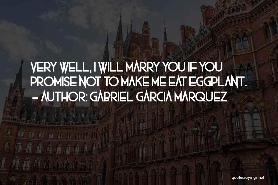 Gabriel Garcia Marquez Quotes: Very Well, I Will Marry You If You Promise Not To Make Me Eat Eggplant.