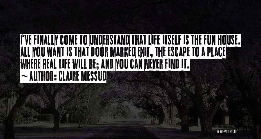 Claire Messud Quotes: I've Finally Come To Understand That Life Itself Is The Fun House. All You Want Is That Door Marked Exit,