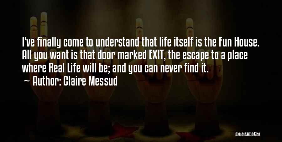 Claire Messud Quotes: I've Finally Come To Understand That Life Itself Is The Fun House. All You Want Is That Door Marked Exit,