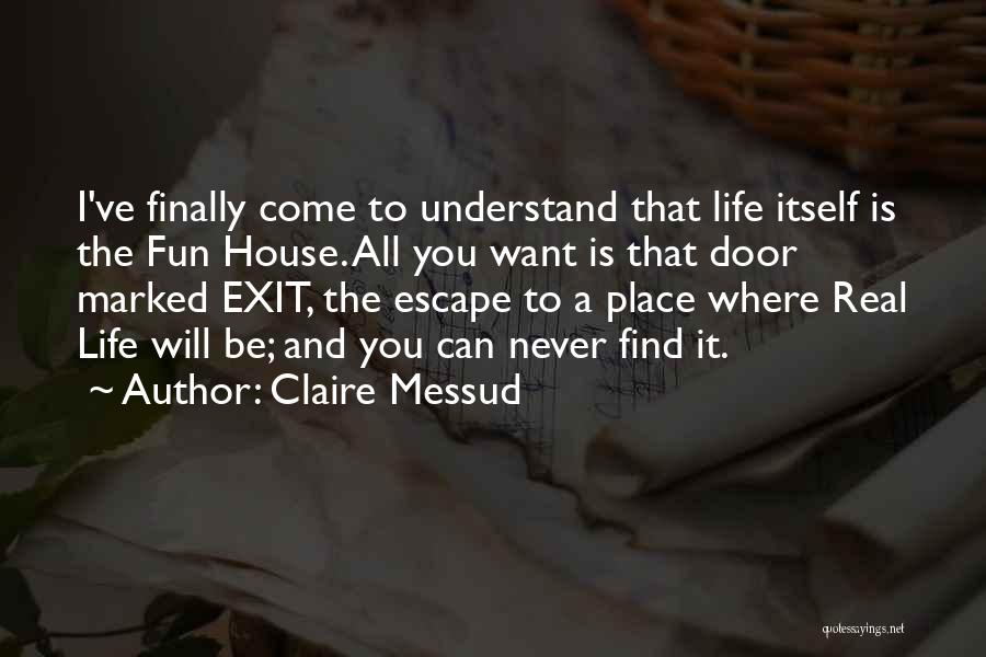Claire Messud Quotes: I've Finally Come To Understand That Life Itself Is The Fun House. All You Want Is That Door Marked Exit,