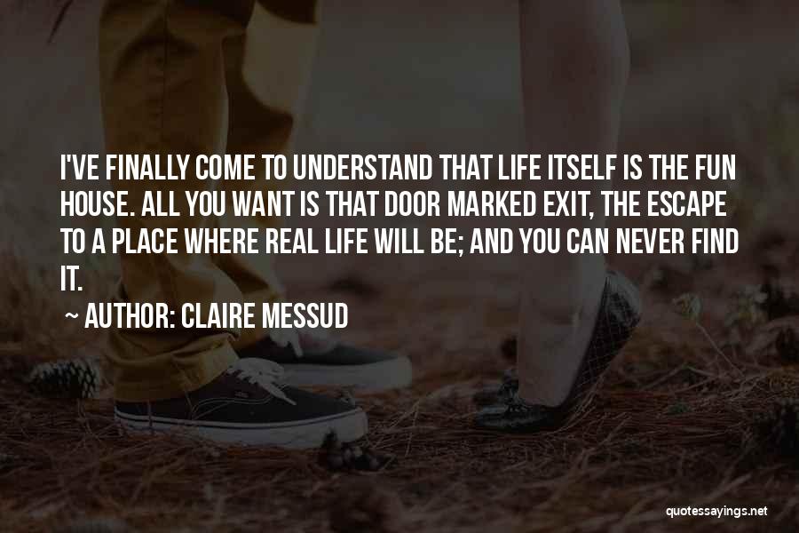 Claire Messud Quotes: I've Finally Come To Understand That Life Itself Is The Fun House. All You Want Is That Door Marked Exit,