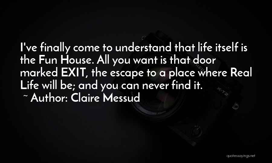 Claire Messud Quotes: I've Finally Come To Understand That Life Itself Is The Fun House. All You Want Is That Door Marked Exit,