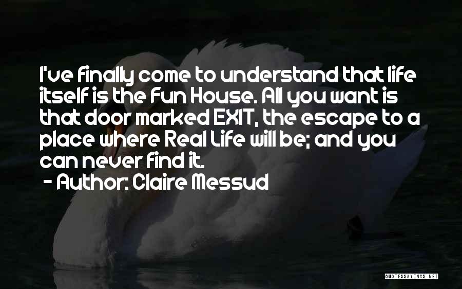 Claire Messud Quotes: I've Finally Come To Understand That Life Itself Is The Fun House. All You Want Is That Door Marked Exit,