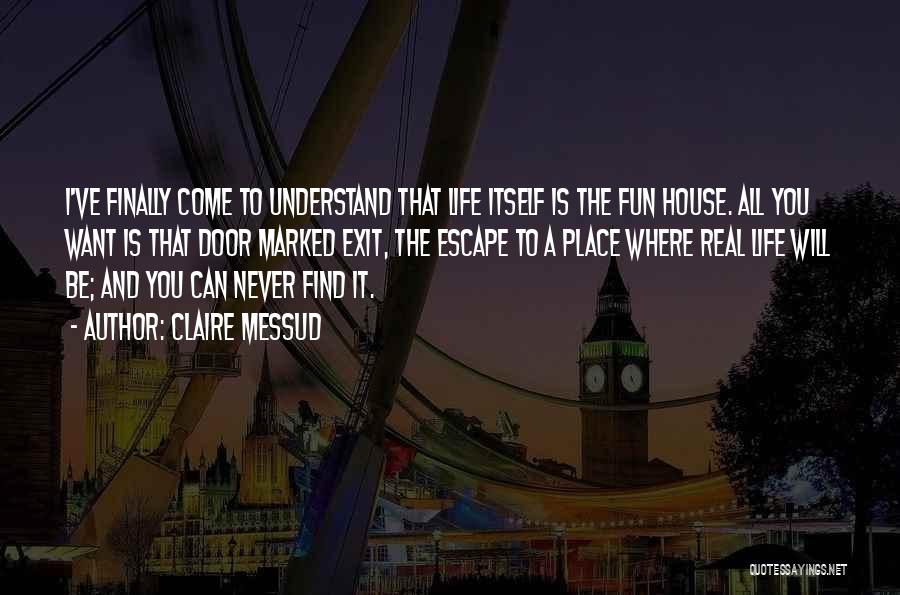 Claire Messud Quotes: I've Finally Come To Understand That Life Itself Is The Fun House. All You Want Is That Door Marked Exit,