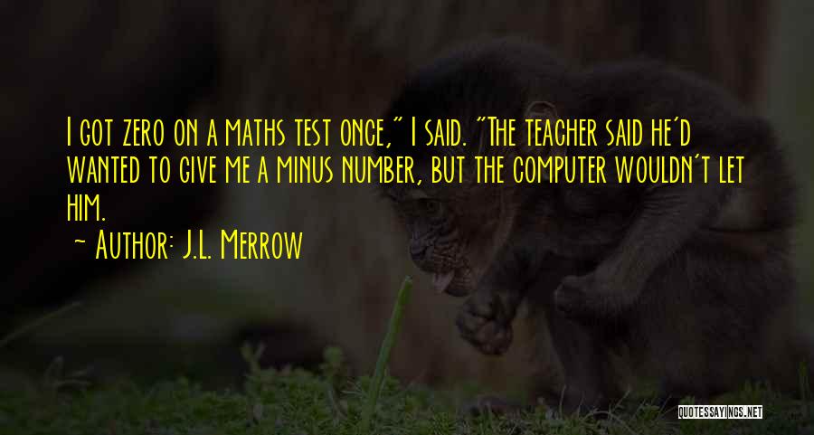 J.L. Merrow Quotes: I Got Zero On A Maths Test Once, I Said. The Teacher Said He'd Wanted To Give Me A Minus