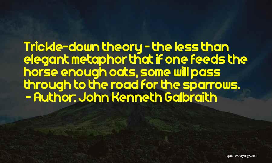 John Kenneth Galbraith Quotes: Trickle-down Theory - The Less Than Elegant Metaphor That If One Feeds The Horse Enough Oats, Some Will Pass Through