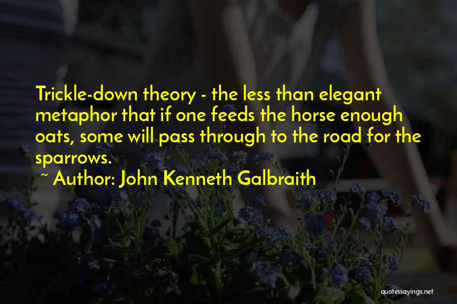 John Kenneth Galbraith Quotes: Trickle-down Theory - The Less Than Elegant Metaphor That If One Feeds The Horse Enough Oats, Some Will Pass Through