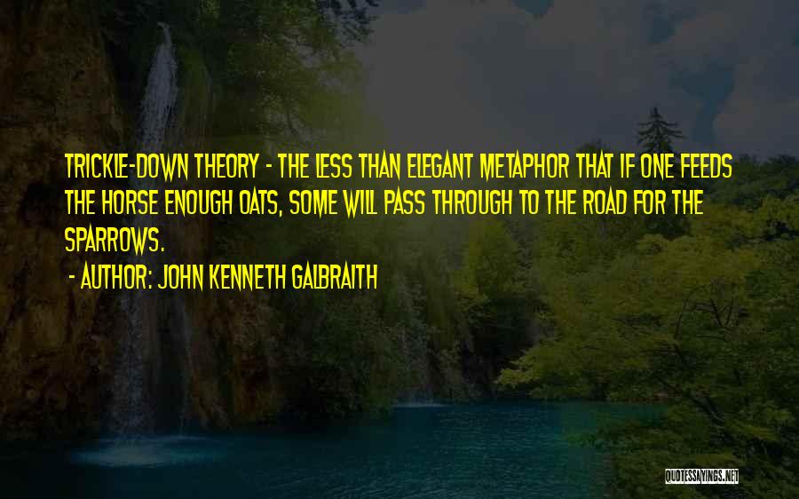 John Kenneth Galbraith Quotes: Trickle-down Theory - The Less Than Elegant Metaphor That If One Feeds The Horse Enough Oats, Some Will Pass Through