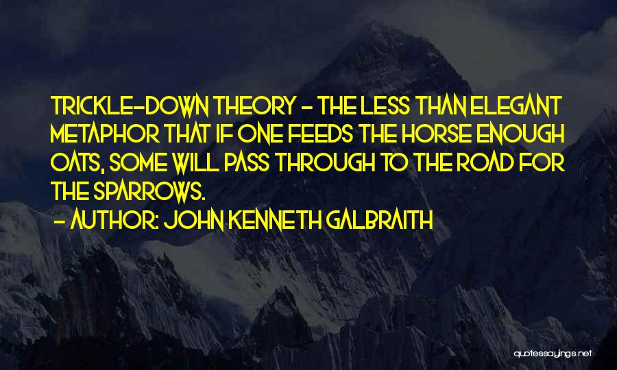 John Kenneth Galbraith Quotes: Trickle-down Theory - The Less Than Elegant Metaphor That If One Feeds The Horse Enough Oats, Some Will Pass Through