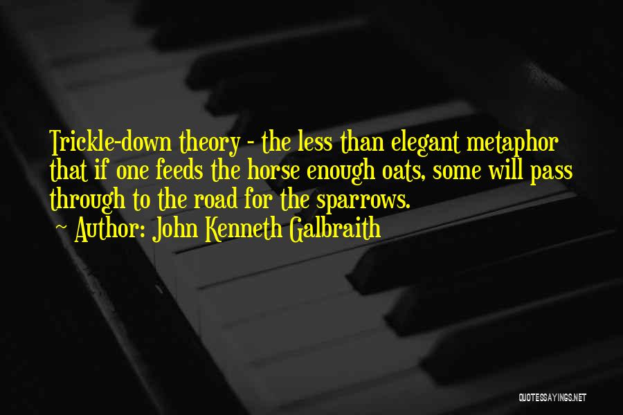 John Kenneth Galbraith Quotes: Trickle-down Theory - The Less Than Elegant Metaphor That If One Feeds The Horse Enough Oats, Some Will Pass Through