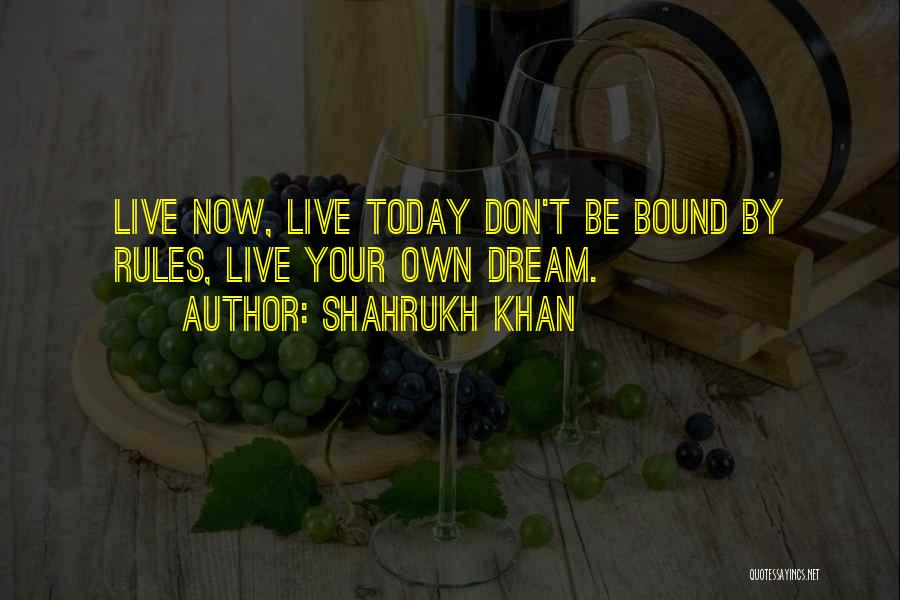 Shahrukh Khan Quotes: Live Now, Live Today Don't Be Bound By Rules, Live Your Own Dream.