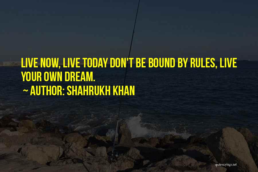 Shahrukh Khan Quotes: Live Now, Live Today Don't Be Bound By Rules, Live Your Own Dream.