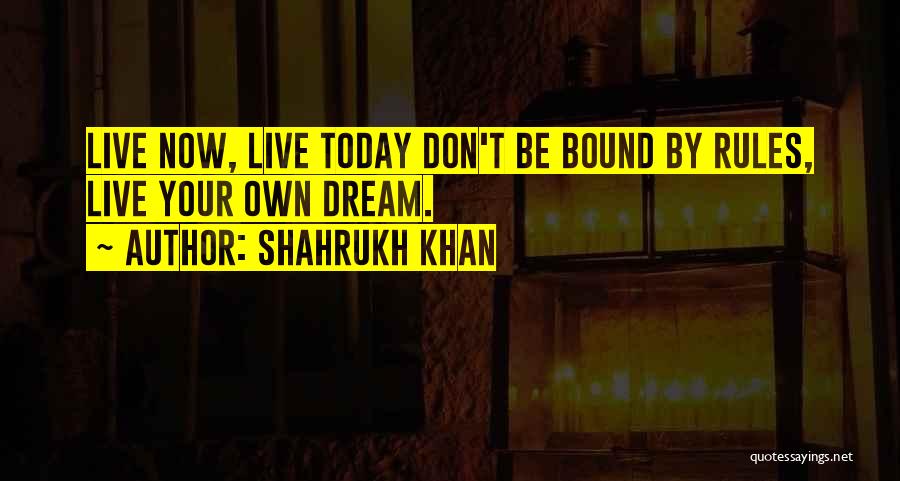 Shahrukh Khan Quotes: Live Now, Live Today Don't Be Bound By Rules, Live Your Own Dream.