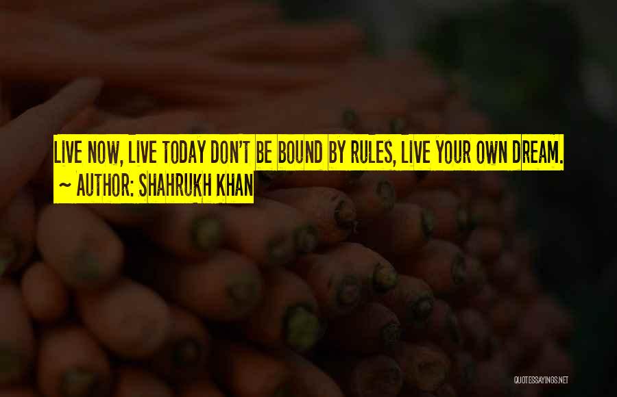 Shahrukh Khan Quotes: Live Now, Live Today Don't Be Bound By Rules, Live Your Own Dream.