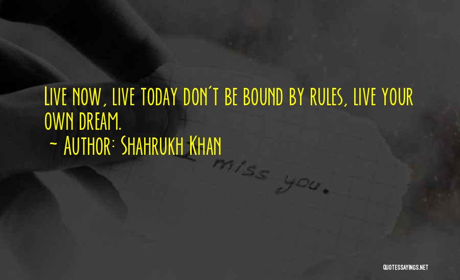 Shahrukh Khan Quotes: Live Now, Live Today Don't Be Bound By Rules, Live Your Own Dream.