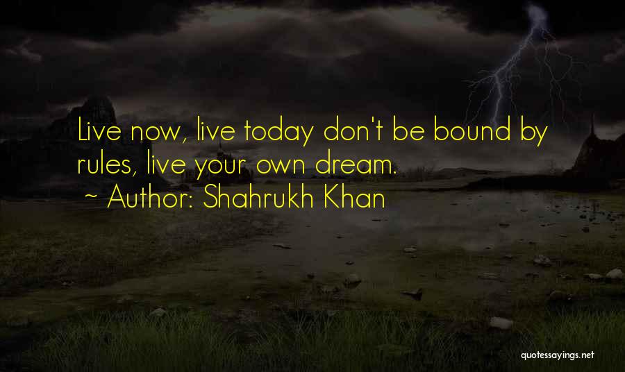 Shahrukh Khan Quotes: Live Now, Live Today Don't Be Bound By Rules, Live Your Own Dream.