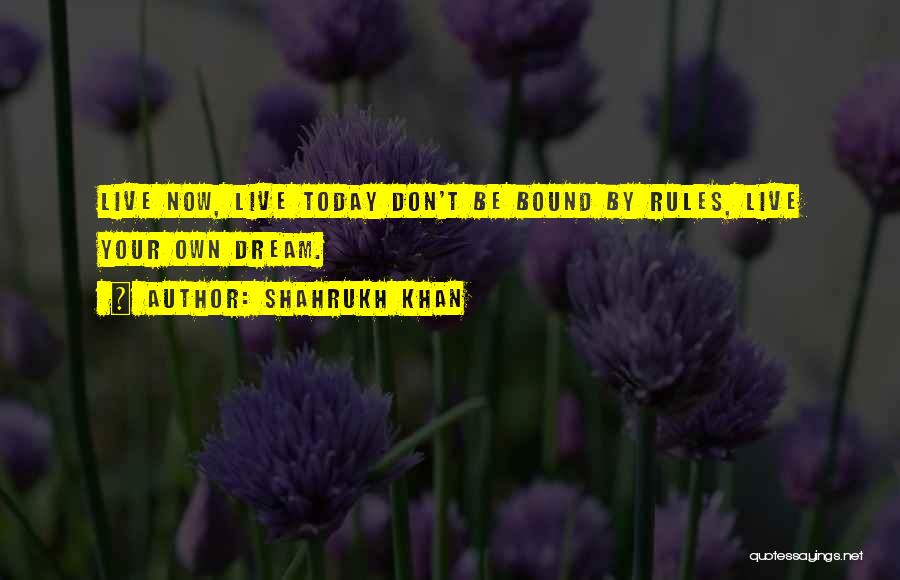 Shahrukh Khan Quotes: Live Now, Live Today Don't Be Bound By Rules, Live Your Own Dream.