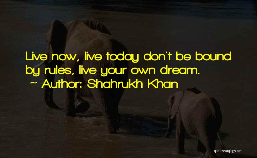 Shahrukh Khan Quotes: Live Now, Live Today Don't Be Bound By Rules, Live Your Own Dream.