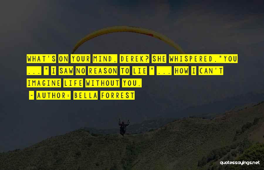 Bella Forrest Quotes: What's On Your Mind, Derek? She Whispered.you ... I Saw No Reason To Lie ... How I Can't Imagine Life