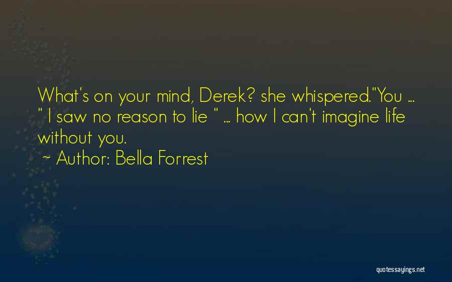 Bella Forrest Quotes: What's On Your Mind, Derek? She Whispered.you ... I Saw No Reason To Lie ... How I Can't Imagine Life