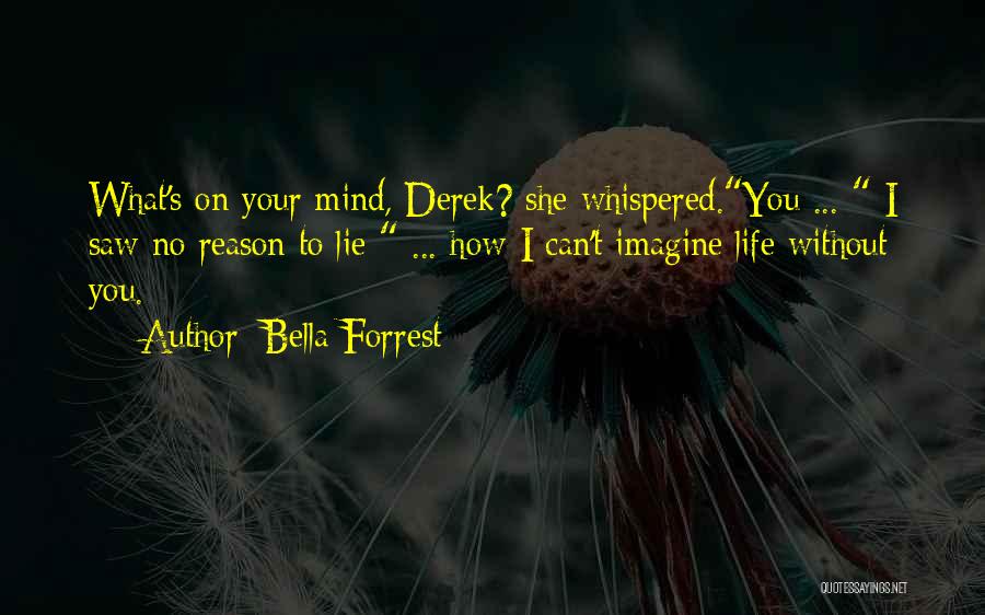 Bella Forrest Quotes: What's On Your Mind, Derek? She Whispered.you ... I Saw No Reason To Lie ... How I Can't Imagine Life