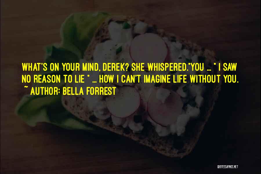 Bella Forrest Quotes: What's On Your Mind, Derek? She Whispered.you ... I Saw No Reason To Lie ... How I Can't Imagine Life