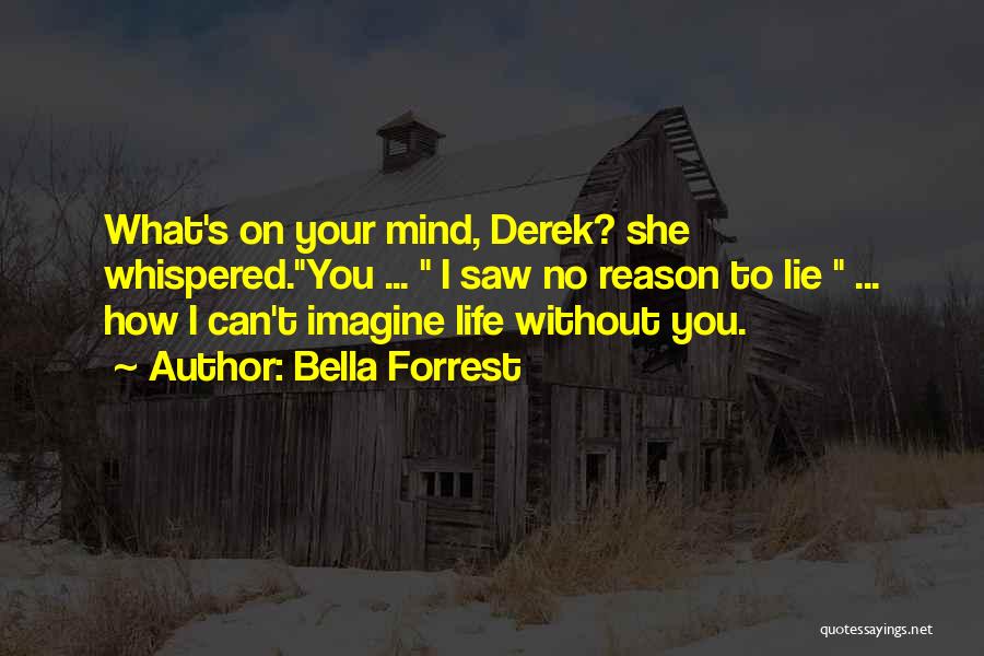 Bella Forrest Quotes: What's On Your Mind, Derek? She Whispered.you ... I Saw No Reason To Lie ... How I Can't Imagine Life