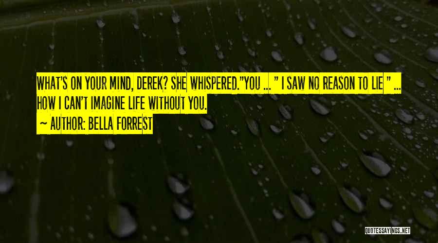 Bella Forrest Quotes: What's On Your Mind, Derek? She Whispered.you ... I Saw No Reason To Lie ... How I Can't Imagine Life