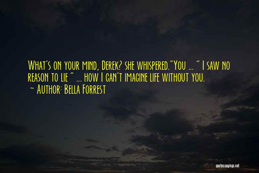 Bella Forrest Quotes: What's On Your Mind, Derek? She Whispered.you ... I Saw No Reason To Lie ... How I Can't Imagine Life