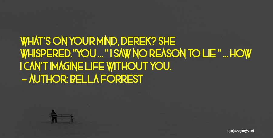 Bella Forrest Quotes: What's On Your Mind, Derek? She Whispered.you ... I Saw No Reason To Lie ... How I Can't Imagine Life