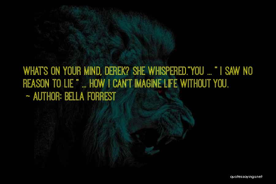 Bella Forrest Quotes: What's On Your Mind, Derek? She Whispered.you ... I Saw No Reason To Lie ... How I Can't Imagine Life