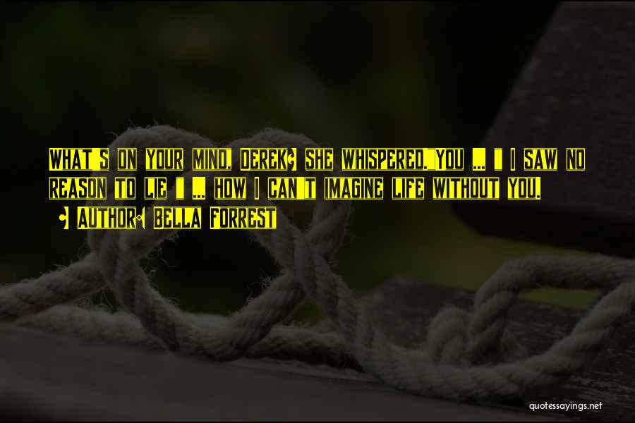 Bella Forrest Quotes: What's On Your Mind, Derek? She Whispered.you ... I Saw No Reason To Lie ... How I Can't Imagine Life