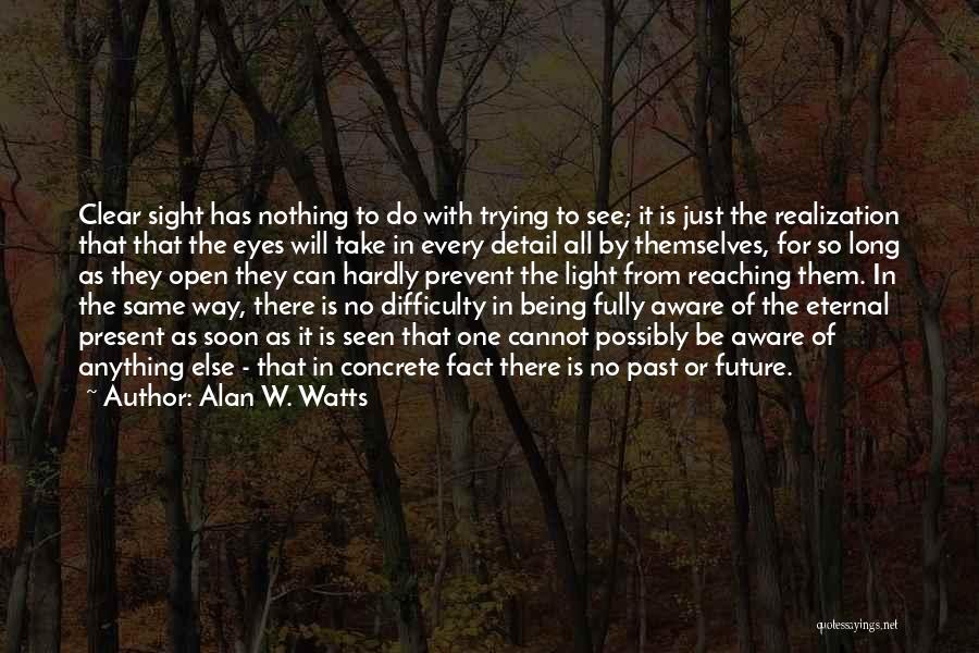 Alan W. Watts Quotes: Clear Sight Has Nothing To Do With Trying To See; It Is Just The Realization That That The Eyes Will