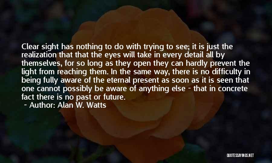 Alan W. Watts Quotes: Clear Sight Has Nothing To Do With Trying To See; It Is Just The Realization That That The Eyes Will